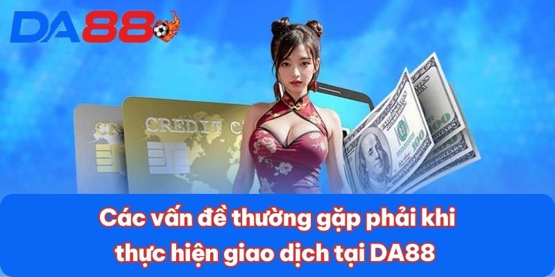 Các vấn đề thường gặp phải khi thực hiện giao dịch tại DA88
